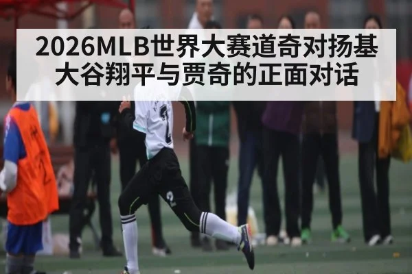 2026MLB世界大赛道奇对扬基 大谷翔平与贾奇的正面对话