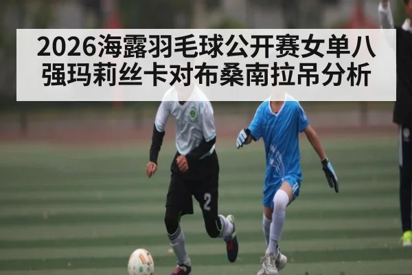 2026海露羽毛球公开赛女单八强玛莉丝卡对布桑南拉吊分析