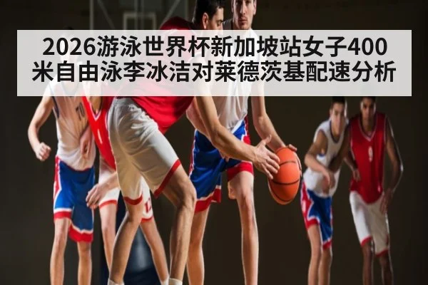 2026游泳世界杯新加坡站女子400米自由泳李冰洁对莱德茨基配速分析